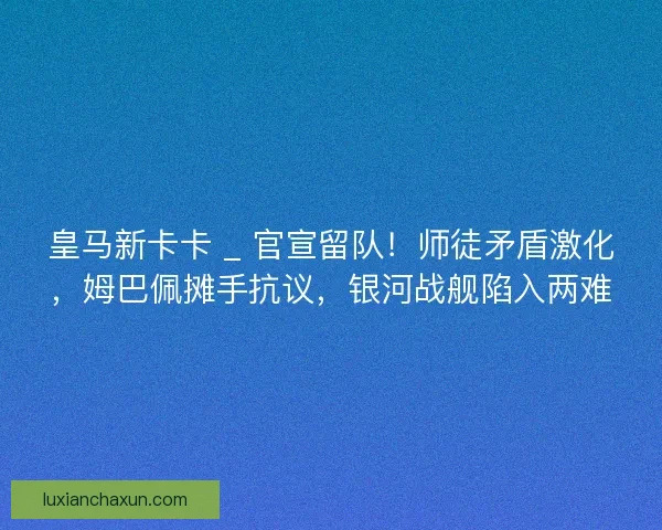 皇马新卡卡 _ 官宣留队！师徒矛盾激化，姆巴佩摊手抗议，银河战舰陷入两难