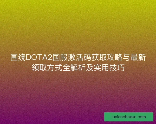围绕DOTA2国服激活码获取攻略与最新领取方式全解析及实用技巧 围绕DOTA2国服激活码获取攻略与最新领取方式全解析及实用技巧