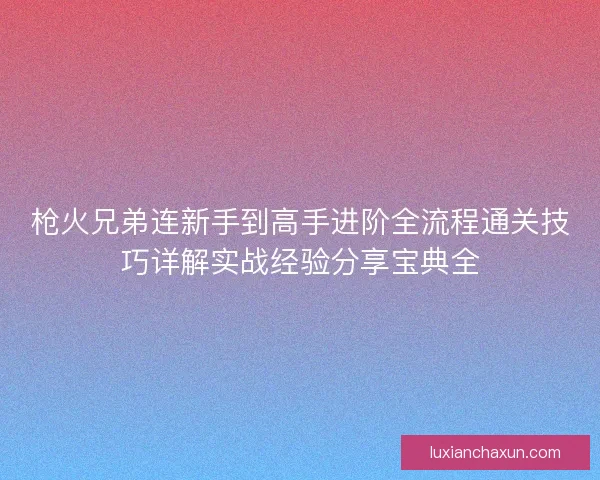 枪火兄弟连新手到高手进阶全流程通关技巧详解实战经验分享宝典全