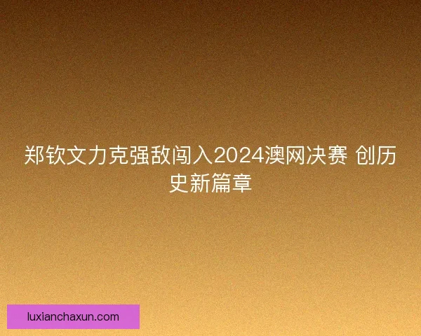 郑钦文力克强敌闯入2024澳网决赛 创历史新篇章 郑钦文力克强敌闯入2024澳网决赛 创历史新篇章