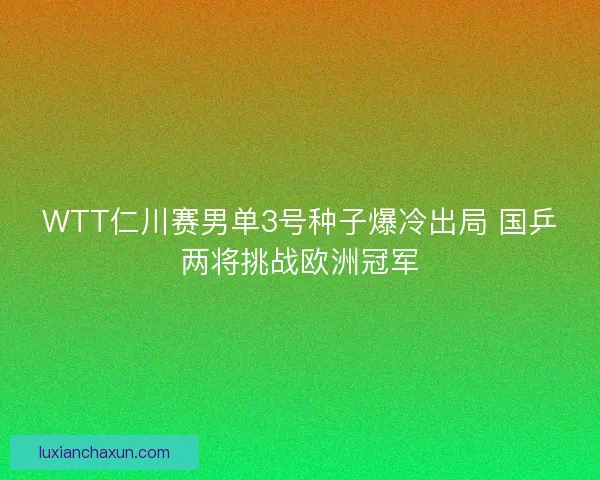 WTT仁川赛男单3号种子爆冷出局 国乒两将挑战欧洲冠军