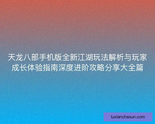 天龙八部手机版全新江湖玩法解析与玩家成长体验指南深度进阶攻略分享大全篇