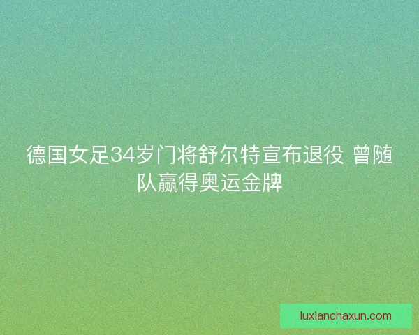 德国女足34岁门将舒尔特宣布退役 曾随队赢得奥运金牌