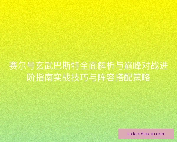 赛尔号玄武巴斯特全面解析与巅峰对战进阶指南实战技巧与阵容搭配策略