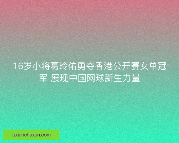 16岁小将葛玲佑勇夺香港公开赛女单冠军 展现中国网球新生力量