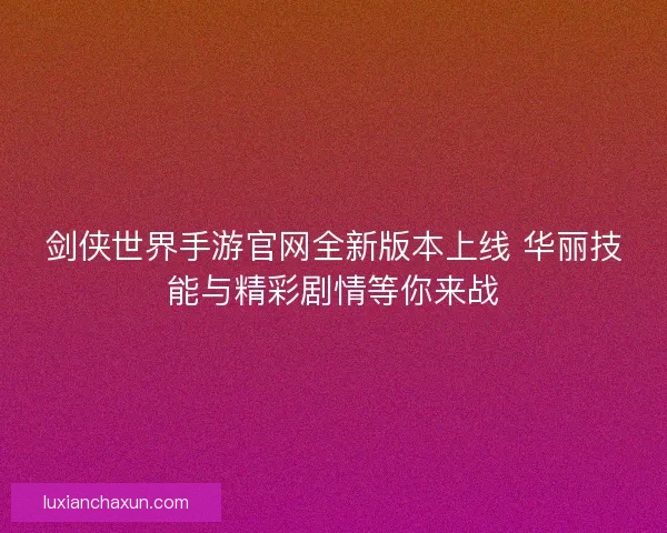 剑侠世界手游官网全新版本上线 华丽技能与精彩剧情等你来战