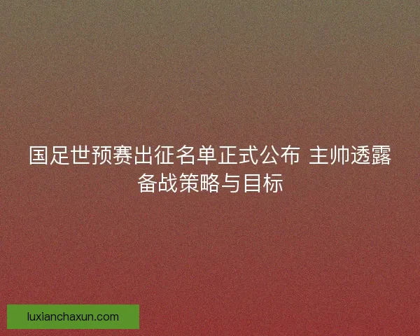国足世预赛出征名单正式公布 主帅透露备战策略与目标