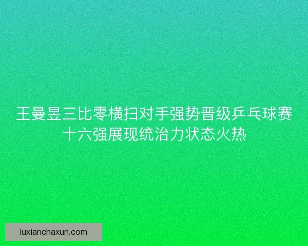 王曼昱三比零横扫对手强势晋级乒乓球赛十六强展现统治力状态火热