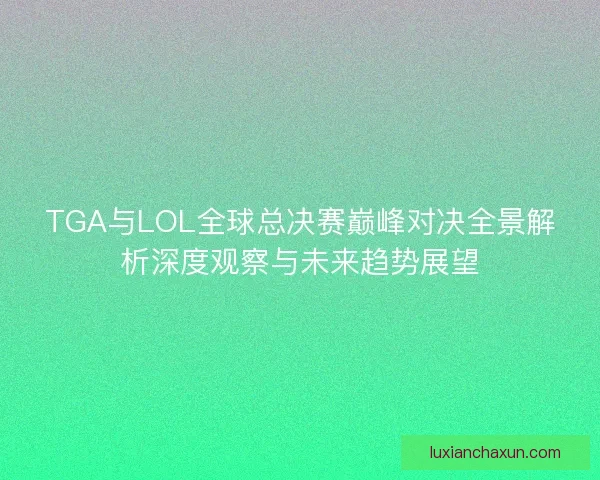 TGA与LOL全球总决赛巅峰对决全景解析深度观察与未来趋势展望