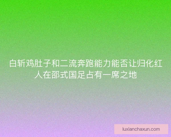 白斩鸡肚子和二流奔跑能力能否让归化红人在邵式国足占有一席之地