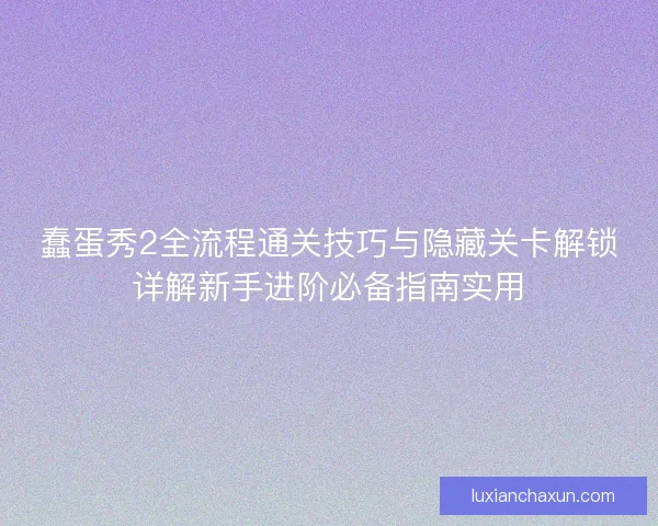 蠢蛋秀2全流程通关技巧与隐藏关卡解锁详解新手进阶必备指南实用