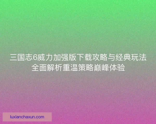 三国志6威力加强版下载攻略与经典玩法全面解析重温策略巅峰体验 三国志6威力加强版下载攻略与经典玩法全面解析重温策略巅峰体验