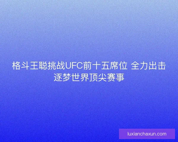 格斗王聪挑战UFC前十五席位 全力出击逐梦世界顶尖赛事