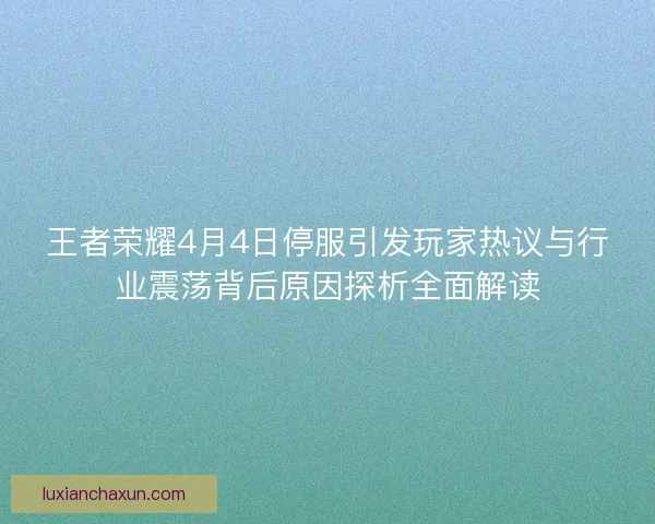 王者荣耀4月4日停服引发玩家热议与行业震荡背后原因探析全面解读 王者荣耀4月4日停服引发玩家热议与行业震荡背后原因探析全面解读