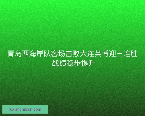 青岛西海岸队客场击败大连英博迎三连胜 战绩稳步提升 青岛西海岸队客场击败大连英博迎三连胜 战绩稳步提升