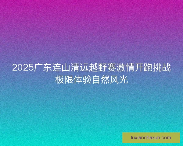 2025广东连山清远越野赛激情开跑挑战极限体验自然风光