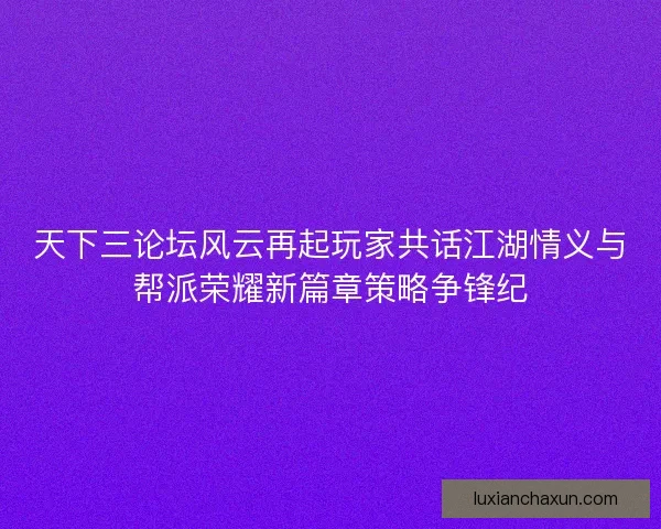 天下三论坛风云再起玩家共话江湖情义与帮派荣耀新篇章策略争锋纪 天下三论坛风云再起玩家共话江湖情义与帮派荣耀新篇章策略争锋纪