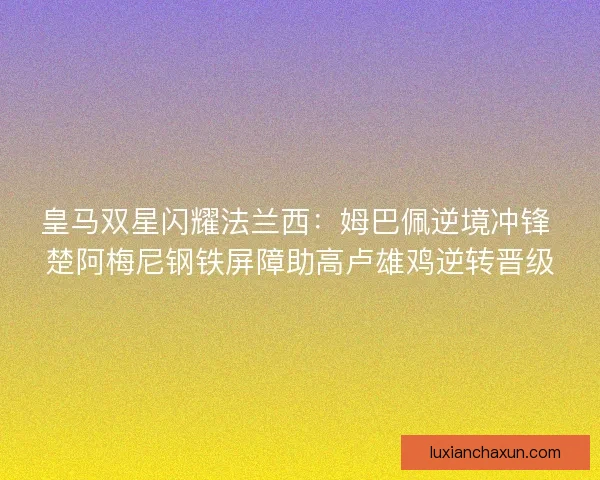 皇马双星闪耀法兰西：姆巴佩逆境冲锋 楚阿梅尼钢铁屏障助高卢雄鸡逆转晋级