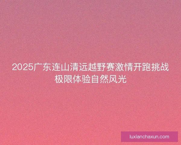 2025广东连山清远越野赛激情开跑挑战极限体验自然风光