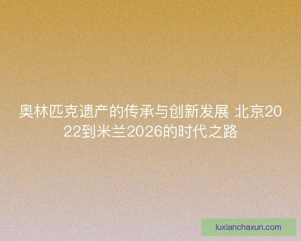 奥林匹克遗产的传承与创新发展 北京2022到米兰2026的时代之路