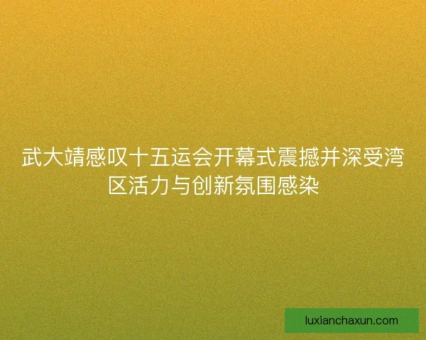 武大靖感叹十五运会开幕式震撼并深受湾区活力与创新氛围感染 武大靖感叹十五运会开幕式震撼并深受湾区活力与创新氛围感染