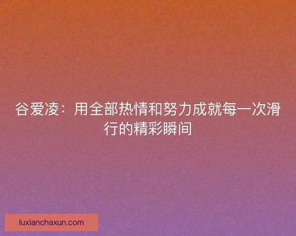 谷爱凌:用全部热情和努力成就每一次滑行的精彩瞬间 谷爱凌:用全部热情和努力成就每一次滑行的精彩瞬间
