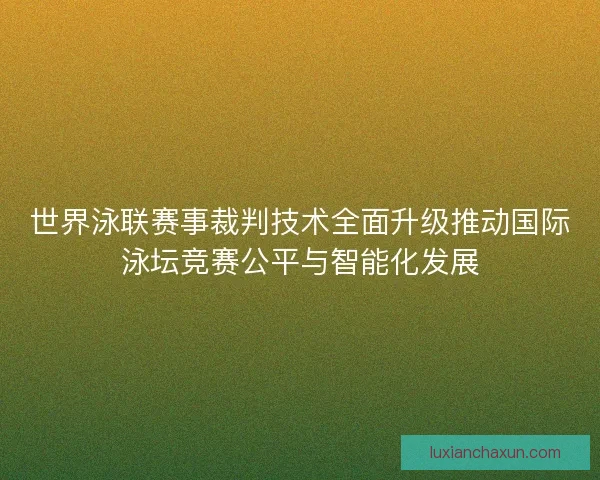 世界泳联赛事裁判技术全面升级推动国际泳坛竞赛公平与智能化发展 世界泳联赛事裁判技术全面升级推动国际泳坛竞赛公平与智能化发展