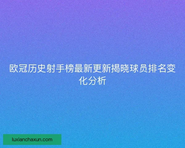 欧冠历史射手榜最新更新揭晓球员排名变化分析