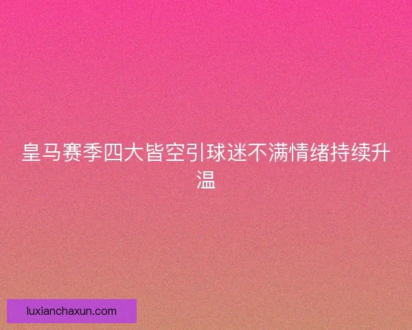 皇马赛季四大皆空引球迷不满情绪持续升温