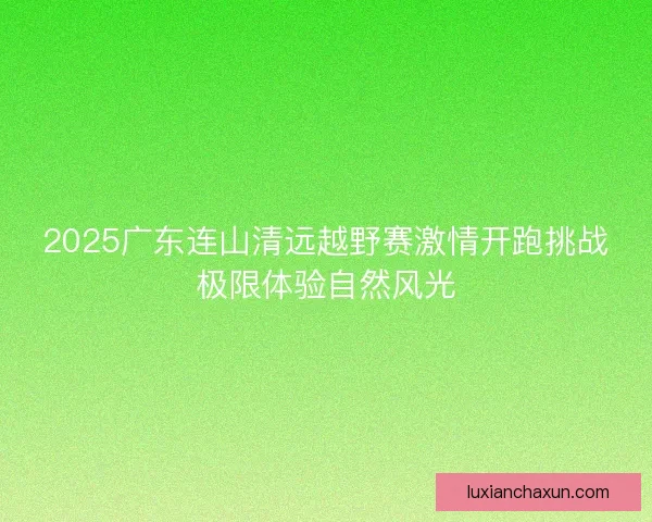 2025广东连山清远越野赛激情开跑挑战极限体验自然风光