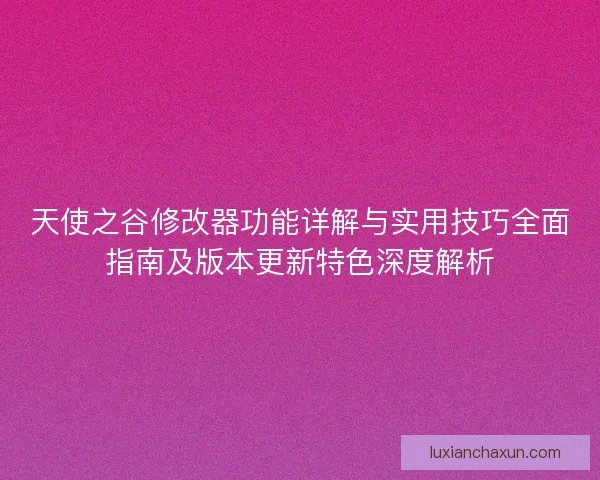 天使之谷修改器功能详解与实用技巧全面指南及版本更新特色深度解析