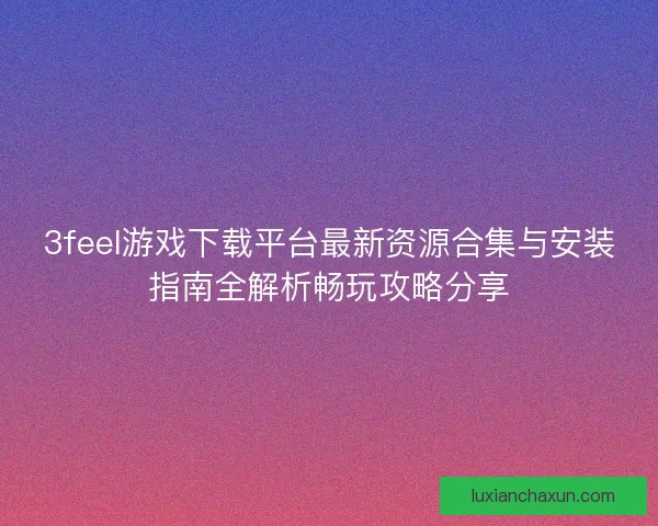 3feel游戏下载平台最新资源合集与安装指南全解析畅玩攻略分享