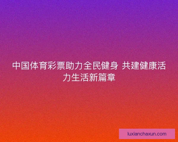 中国体育彩票助力全民健身 共建健康活力生活新篇章